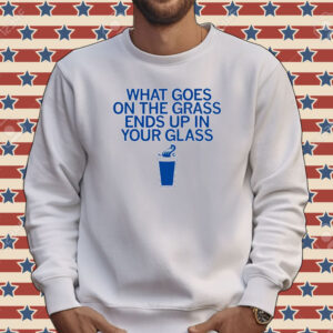 What goes on the grass ends up in your glass Tee shirt