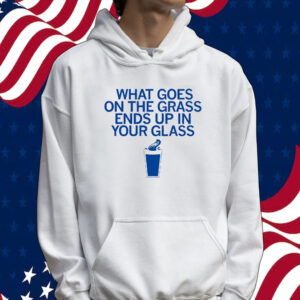 What goes on the grass ends up in your glass Tee shirt