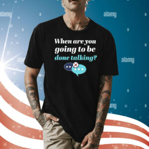 When are you going to be done talking Shirt