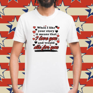When i like your story it means that i love you and would die for you Shirt