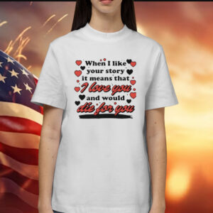 When i like your story it means that i love you and would die for you Shirt