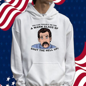 You can trouble me for a warm glass of shut the hell up Tee shirt