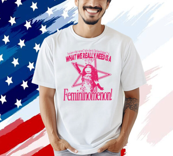 You know what you need and so does he but does it happen no what we really need is a femininomenon T-shirt