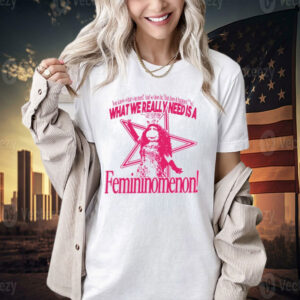 You know what you need and so does he but does it happen no what we really need is a femininomenon T-shirt