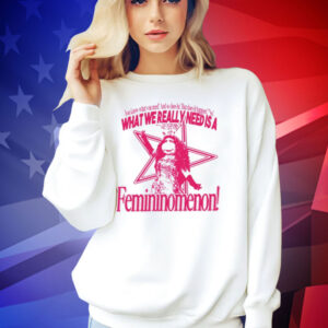 You know what you need and so does he but does it happen no what we really need is a femininomenon T-shirt