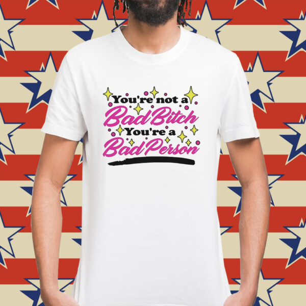 You’re not a bad bitch you’re a bad person Shirt