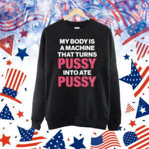 My Body Is A Machine That Turns Pussy Into Ate Pussy. Shirt