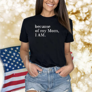 Because Of My Mom I Am Shirt