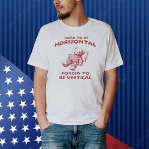 Born To Be Horizontal Forced To Be Vertical Shirt