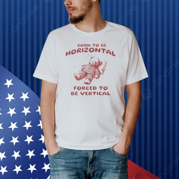 Born To Be Horizontal Forced To Be Vertical Shirt