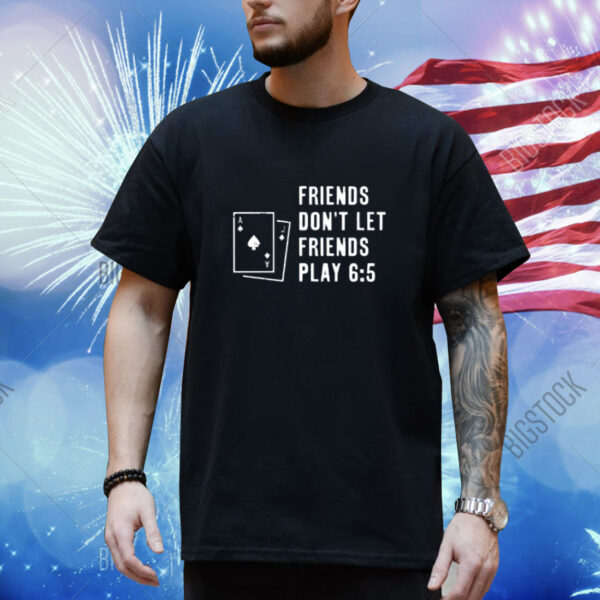 Friends Don't Let Friends Play 6 5 shirt