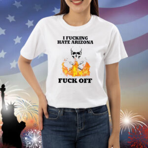 I Fucking Hate Arizona Fuck Off Shirt