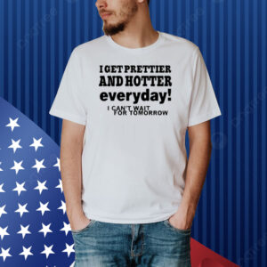 I Get Prettier And Hotter Everyday I Can't Wait For Tomorrow Shirt