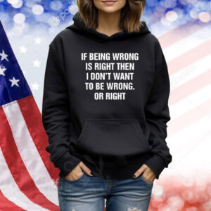 If Being Wrong Is Right, I Don't Want To Be Wrong. Or Right Shirt