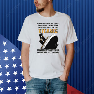 If You’re Going To Fight, Fight Like There’s One Life Boat Left On The Titanic, And Brother There’s Women And Children Still On Board Shirt