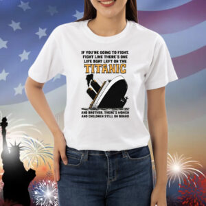 If You’re Going To Fight, Fight Like There’s One Life Boat Left On The Titanic, And Brother There’s Women And Children Still On Board Shirt