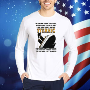 If You’re Going To Fight, Fight Like There’s One Life Boat Left On The Titanic, And Brother There’s Women And Children Still On Board Shirt