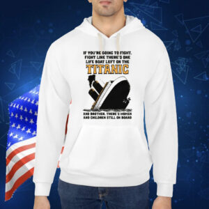 If You’re Going To Fight, Fight Like There’s One Life Boat Left On The Titanic, And Brother There’s Women And Children Still On Board Shirt