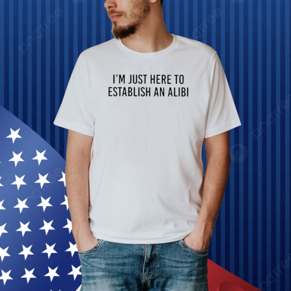 I’m Just Here To Establish An Alibi shirt
