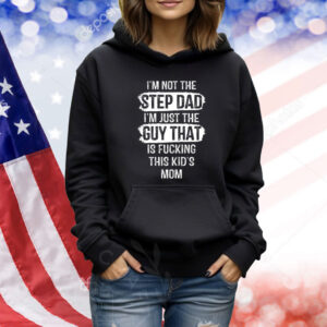 I’m Not The Step Dad I’m Just The Guy That Is Fucking This Kid’s Mom Shirt