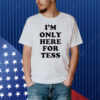 I'm Only Here For Tess shirt
