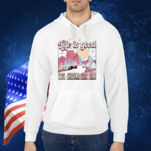 Life Is Good You Should Get One shirt