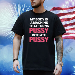 My Body Is A Machine That Turns Pussy Into Ate Pussy. Shirt