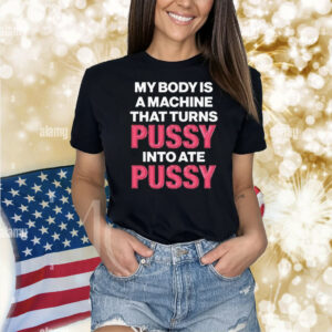 My Body Is A Machine That Turns Pussy Into Ate Pussy. Shirt