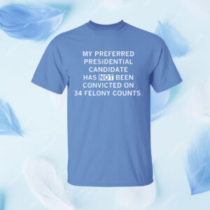 My preferred presidential candidate has NOT been convicted on 34 felony counts. Shirt