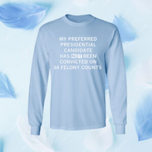 My preferred presidential candidate has NOT been convicted on 34 felony counts. Shirt