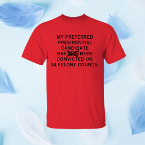 My preferred presidential candidate has been convicted on 34 felony counts Shirt
