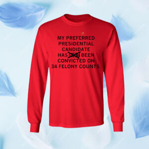 My preferred presidential candidate has been convicted on 34 felony counts Shirt