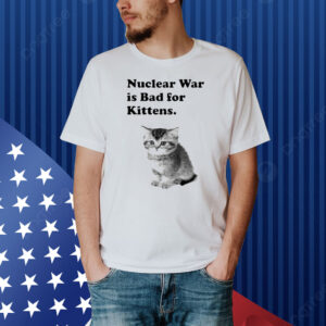 Nuclear War Is Bad For Kittens Shirt