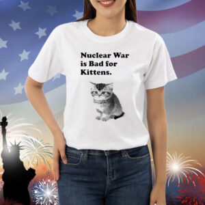 Nuclear War Is Bad For Kittens Shirt