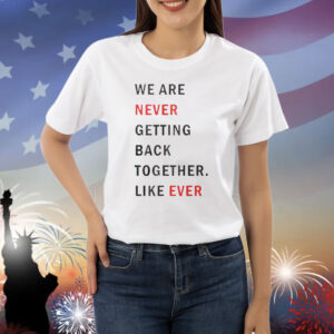 Taylor Swift We Are Never Ever Getting Back Together Like Ever Shirt