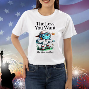 The Less You Want The More You Have Shirt