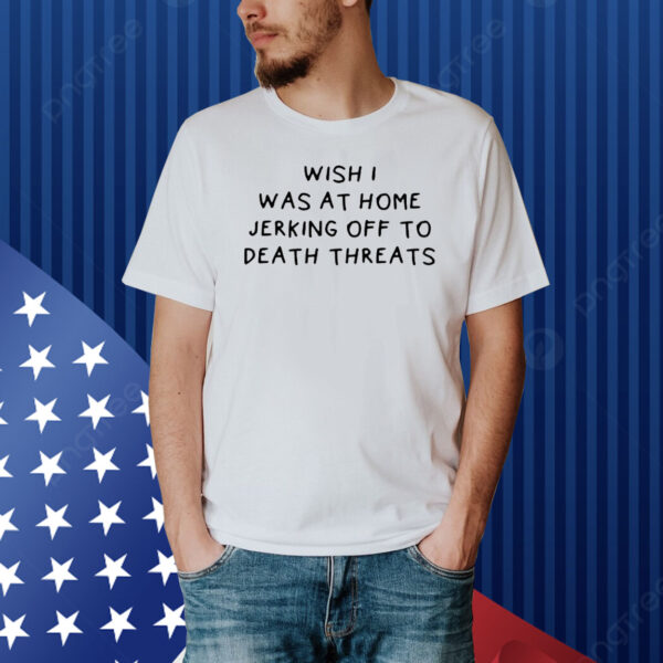 Wish I Was At Home Jerking Off To Death Threats Shirt