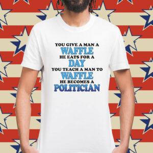 You Give A Man A Waffle, He Eats For A Day. You Teach A Man To Waffle, He Becomes A Politician Shirt