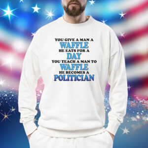 You Give A Man A Waffle, He Eats For A Day. You Teach A Man To Waffle, He Becomes A Politician Sweatshirt