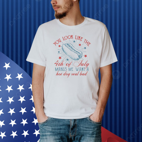 You Look Like The 4th Of July Makes Me Want A Hot Dog Real Bad Shirt