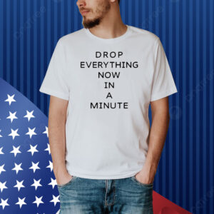 Drop Everything Now In A Minute Shirt