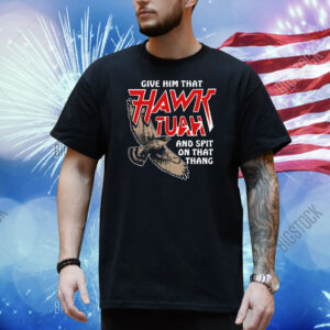 Give Him That Hawk Tuah And Spit On That Thang Shirt