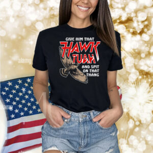 Give Him That Hawk Tuah And Spit On That Thang Shirt