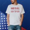 Hard to kill easy to fuck Shirt