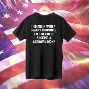 I Chime In With A Haven't You People Ever Heard Of Sucking A Goddamn Dick Tee Shirt