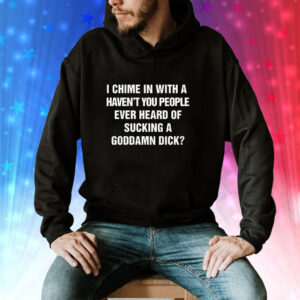 I Chime In With A Haven't You People Ever Heard Of Sucking A Goddamn Dick Hoodie