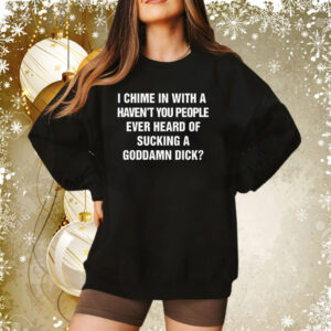 I Chime In With A Haven't You People Ever Heard Of Sucking A Goddamn Dick SweatShirt
