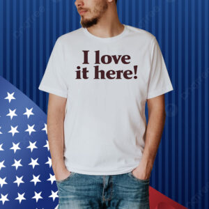 I love it here Shirt
