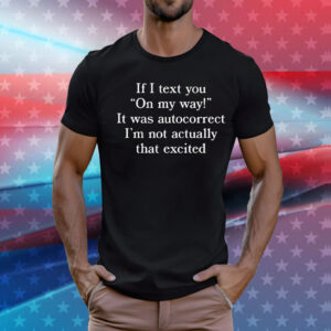 If I Text You On My Way It Was Autocorrect I'm Not Actually That Excited Shirt