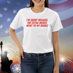 I’m short because the extra inches went to my boobs Shirt